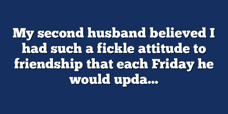 My second husband believed I had such a fickle attitude to friendship that each Friday he would upda...