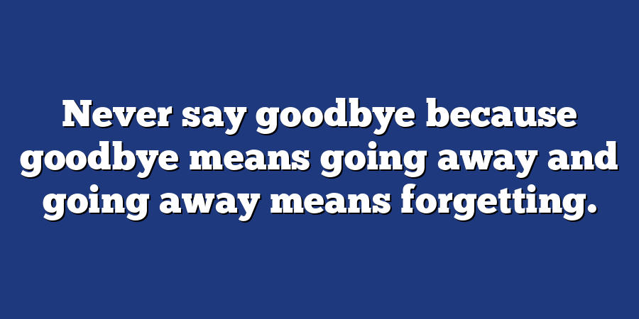 Never say goodbye because goodbye means going away and going away means forgetting.