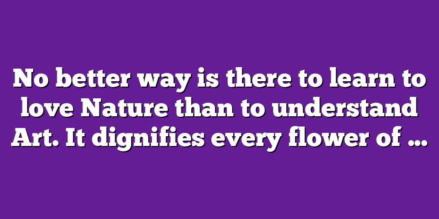 No better way is there to learn to love Nature than to understand Art. It dignifies every flower of ...