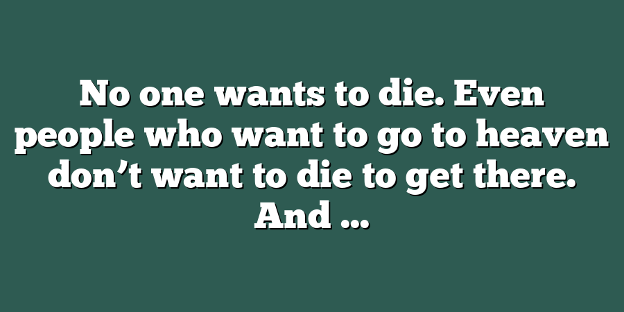 No one wants to die. Even people who want to go to heaven don’t want to die to get there. And ...