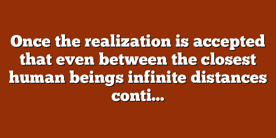 Once the realization is accepted that even between the closest human beings infinite distances conti...