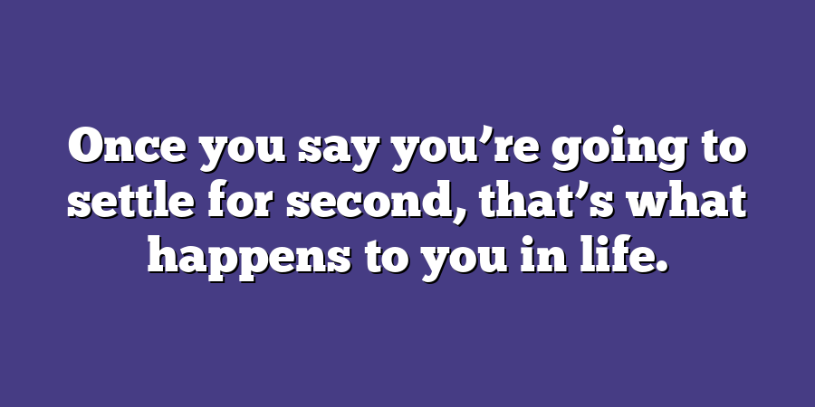 Once you say you’re going to settle for second, that’s what happens to you in life.