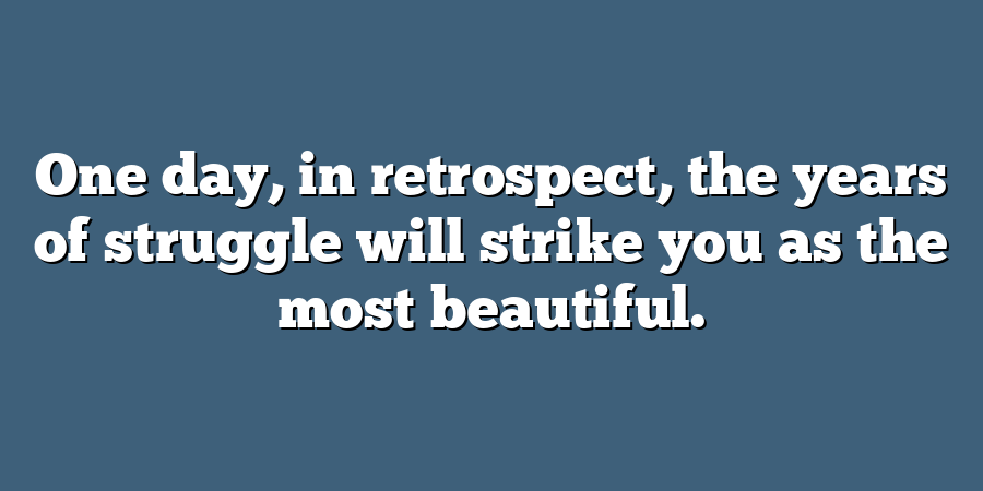 One day, in retrospect, the years of struggle will strike you as the most beautiful.