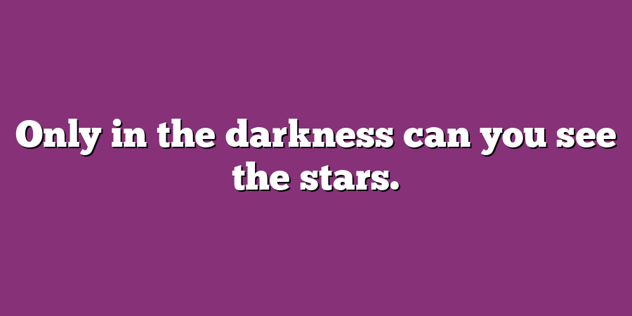 Only in the darkness can you see the stars.