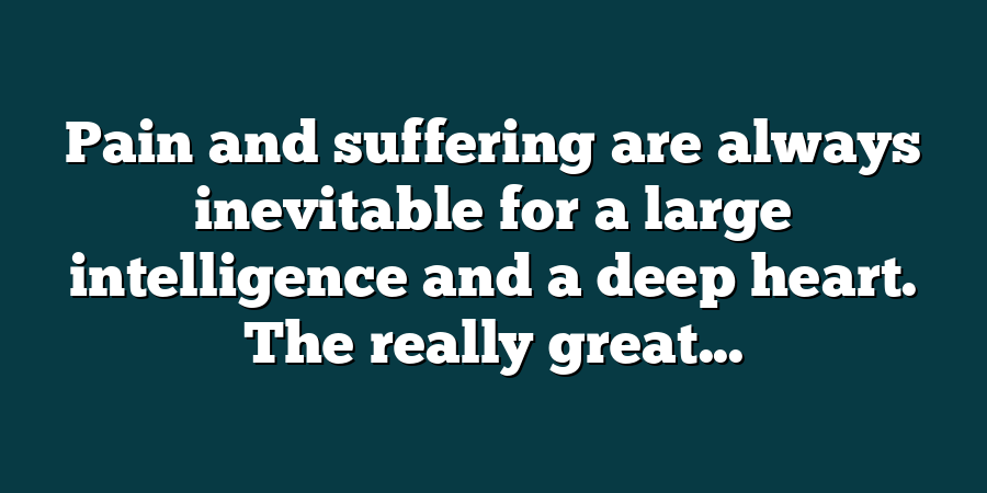 Pain and suffering are always inevitable for a large intelligence and a deep heart. The really great...