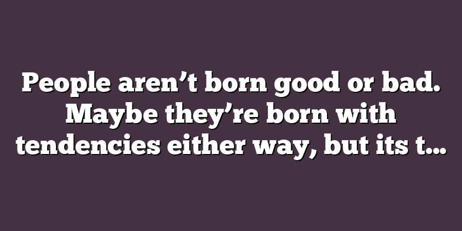 People aren’t born good or bad. Maybe they’re born with tendencies either way, but its t...