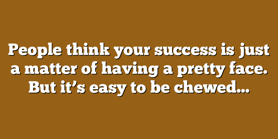 People think your success is just a matter of having a pretty face. But it’s easy to be chewed...