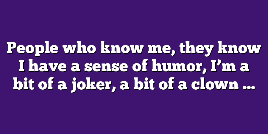 People who know me, they know I have a sense of humor, I’m a bit of a joker, a bit of a clown ...