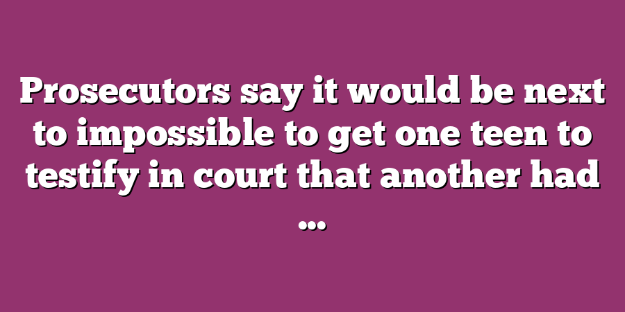 Prosecutors say it would be next to impossible to get one teen to testify in court that another had ...