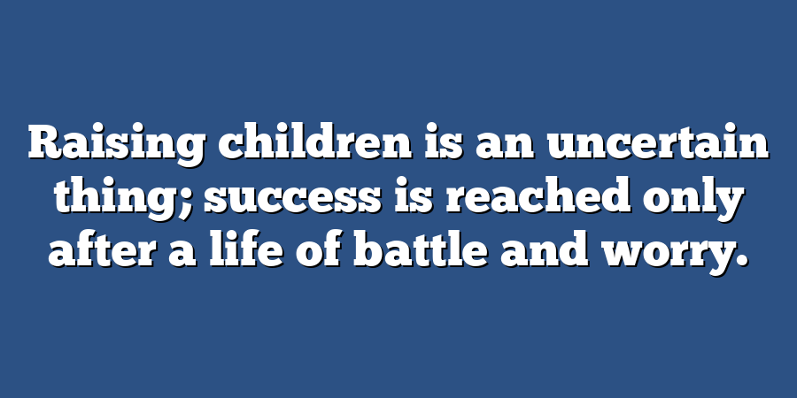 Raising children is an uncertain thing; success is reached only after a life of battle and worry.