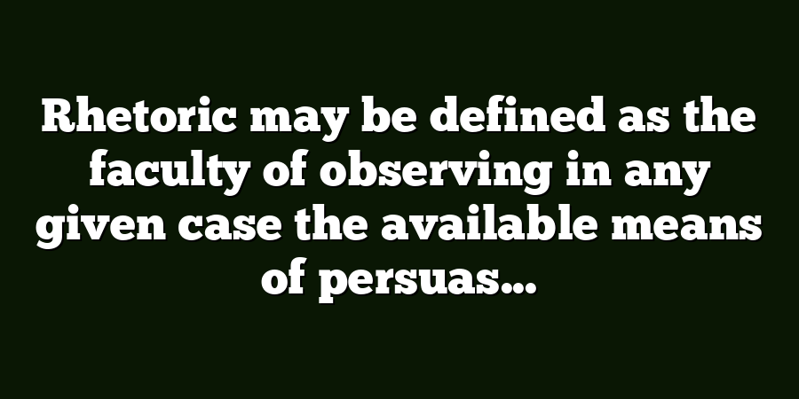 Rhetoric may be defined as the faculty of observing in any given case the available means of persuas...