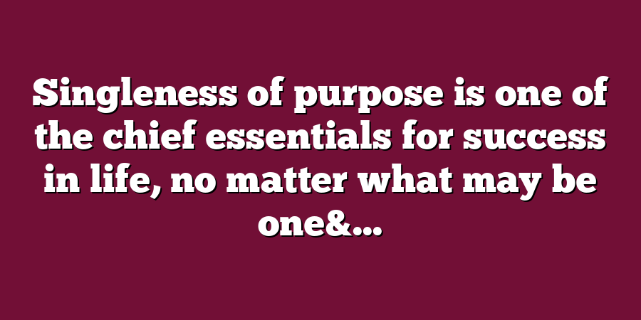 Singleness of purpose is one of the chief essentials for success in life, no matter what may be one&...