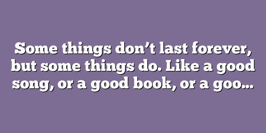 Some things don’t last forever, but some things do. Like a good song, or a good book, or a goo...