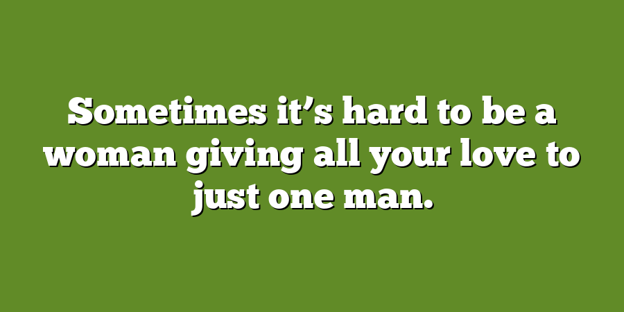 Sometimes it’s hard to be a woman giving all your love to just one man.