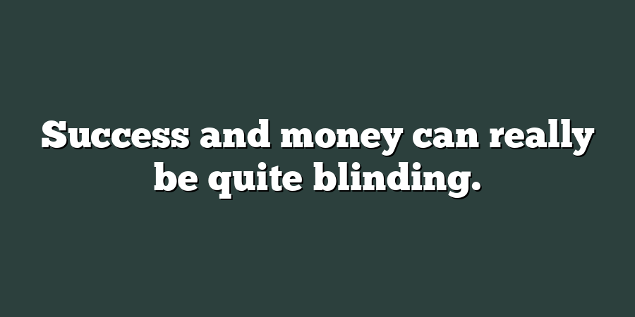 Success and money can really be quite blinding.