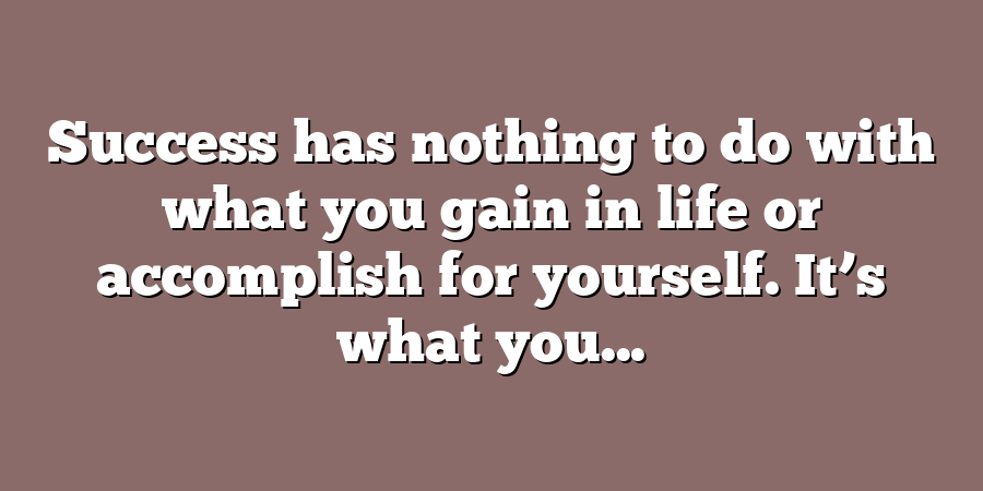 Success has nothing to do with what you gain in life or accomplish for yourself. It’s what you...