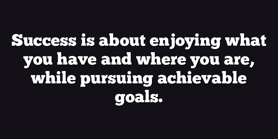 Success is about enjoying what you have and where you are, while pursuing achievable goals.