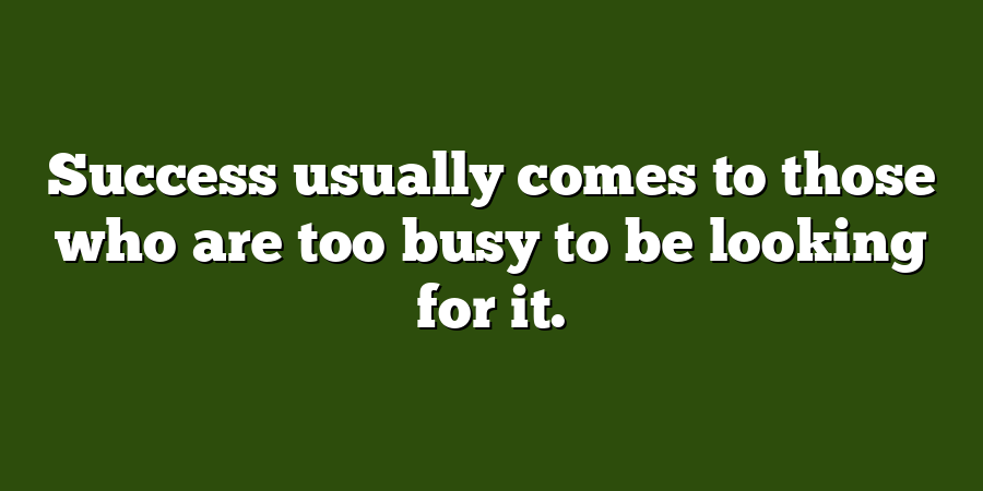 Success usually comes to those who are too busy to be looking for it.