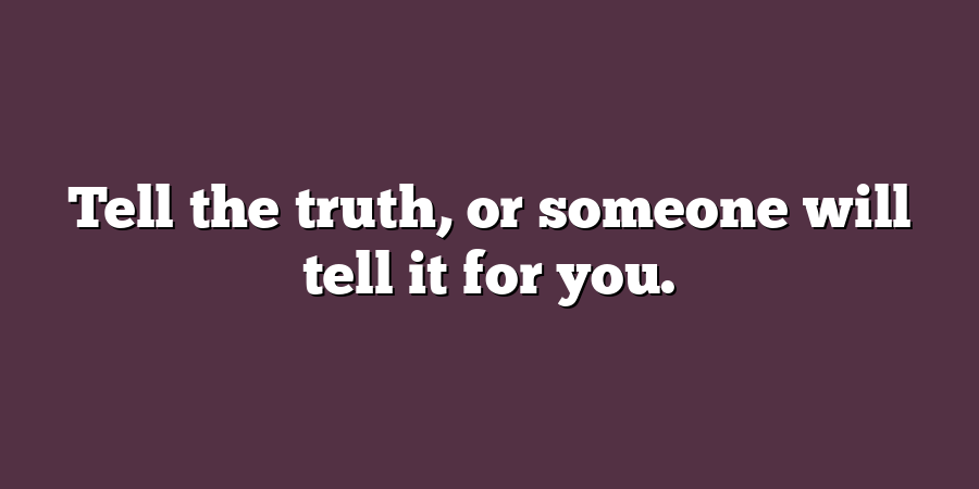 Tell the truth, or someone will tell it for you.