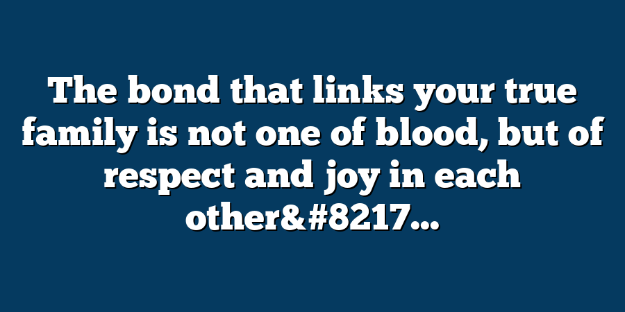 The bond that links your true family is not one of blood, but of respect and joy in each other&#8217...