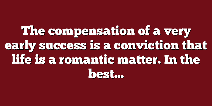 The compensation of a very early success is a conviction that life is a romantic matter. In the best...