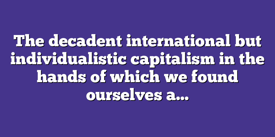 The decadent international but individualistic capitalism in the hands of which we found ourselves a...