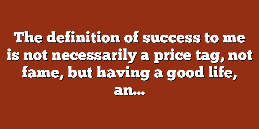 The definition of success to me is not necessarily a price tag, not fame, but having a good life, an...