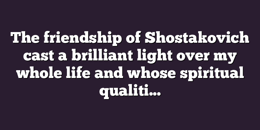 The friendship of Shostakovich cast a brilliant light over my whole life and whose spiritual qualiti...