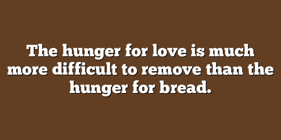 The hunger for love is much more difficult to remove than the hunger for bread.