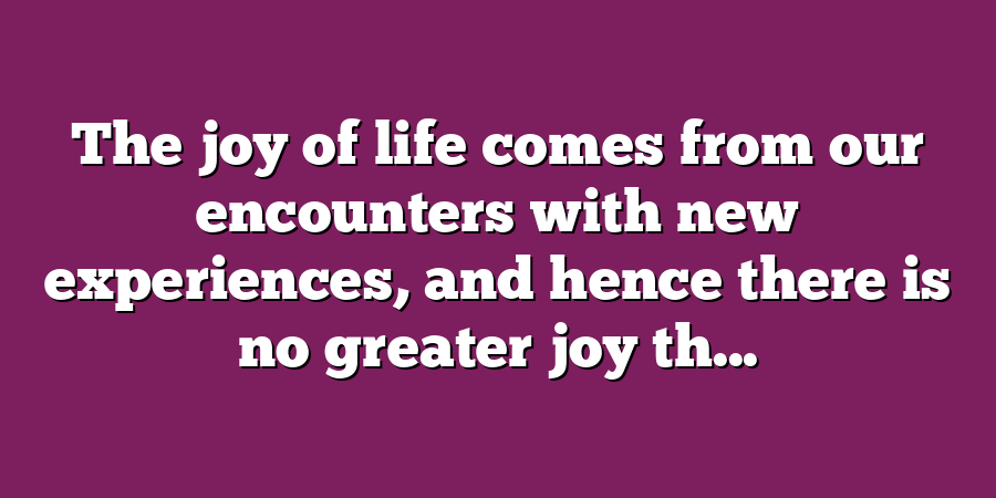 The joy of life comes from our encounters with new experiences, and hence there is no greater joy th...