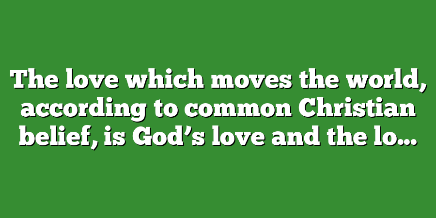 The love which moves the world, according to common Christian belief, is God’s love and the lo...