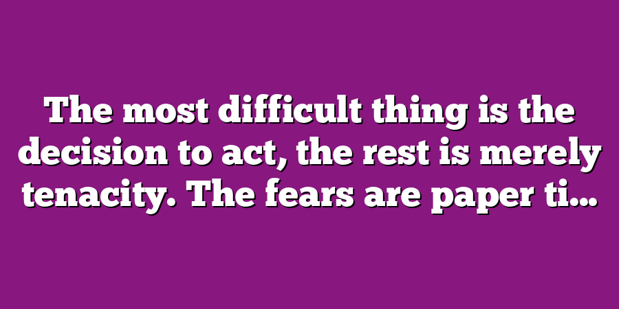 The most difficult thing is the decision to act, the rest is merely tenacity. The fears are paper ti...