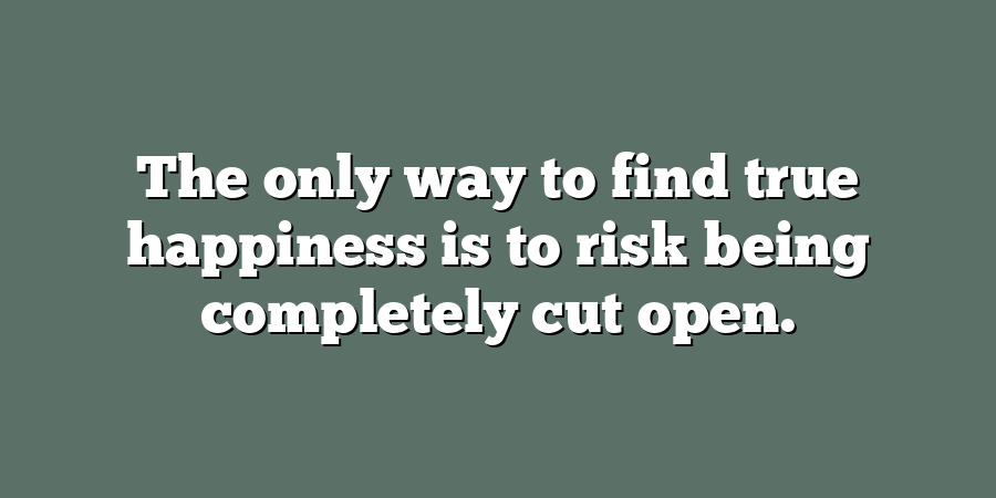 The only way to find true happiness is to risk being completely cut open.