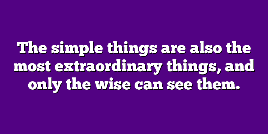 The simple things are also the most extraordinary things, and only the wise can see them.