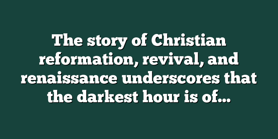 The story of Christian reformation, revival, and renaissance underscores that the darkest hour is of...