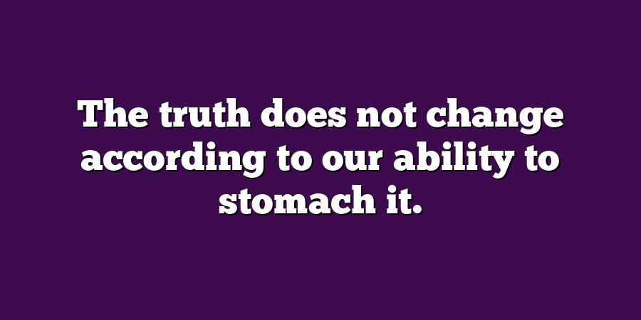 The truth does not change according to our ability to stomach it.