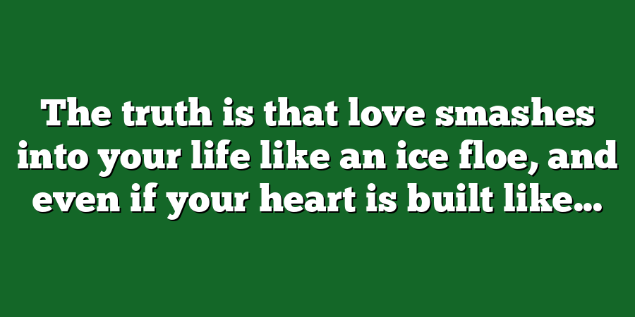 The truth is that love smashes into your life like an ice floe, and even if your heart is built like...