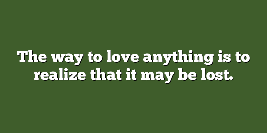 The way to love anything is to realize that it may be lost.