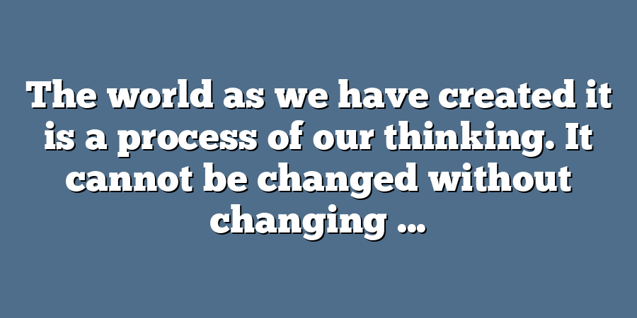 The world as we have created it is a process of our thinking. It cannot be changed without changing ...