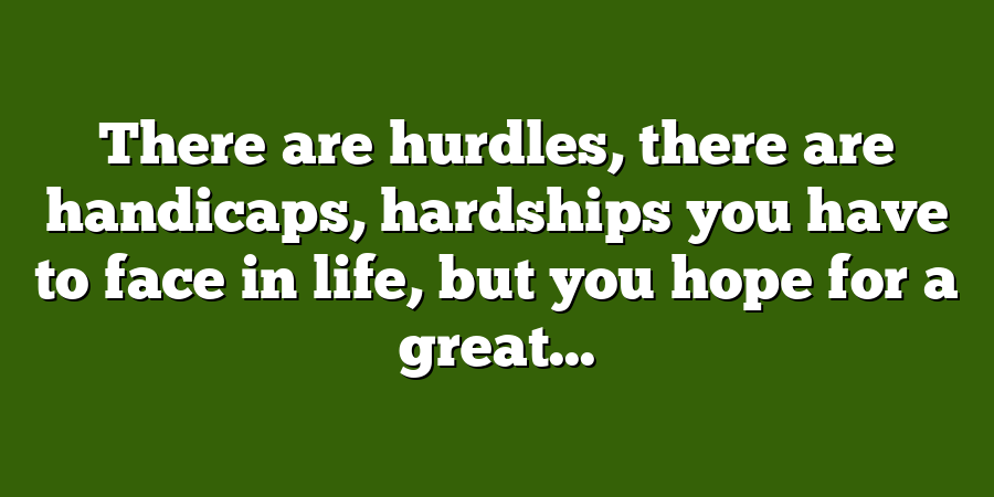 There are hurdles, there are handicaps, hardships you have to face in life, but you hope for a great...