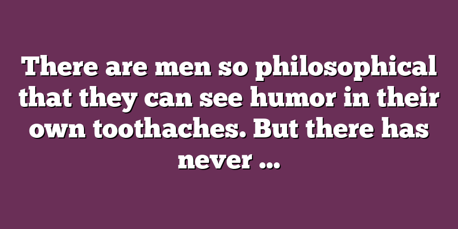 There are men so philosophical that they can see humor in their own toothaches. But there has never ...