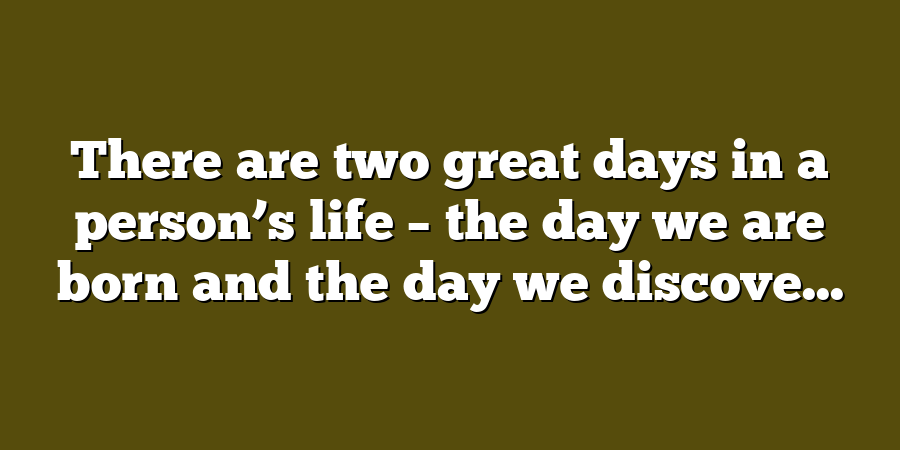 There are two great days in a person’s life – the day we are born and the day we discove...