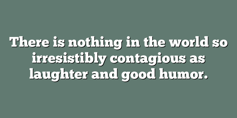 There is nothing in the world so irresistibly contagious as laughter and good humor.