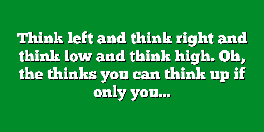 Think left and think right and think low and think high. Oh, the thinks you can think up if only you...