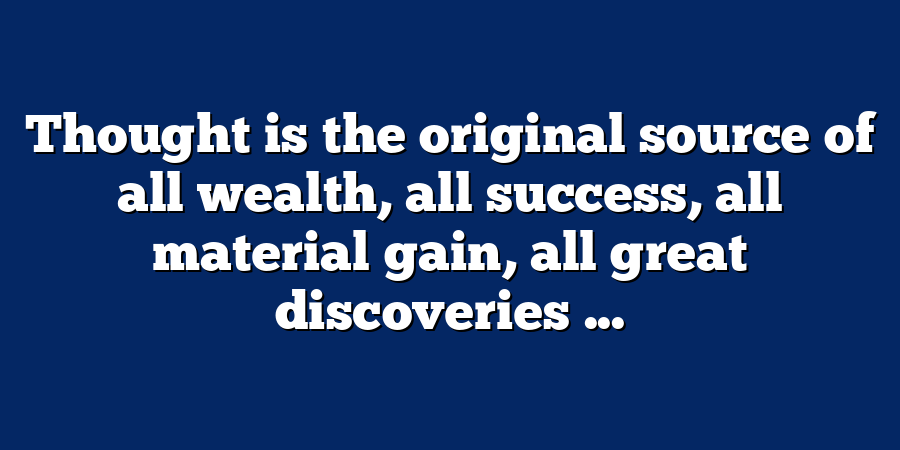 Thought is the original source of all wealth, all success, all material gain, all great discoveries ...