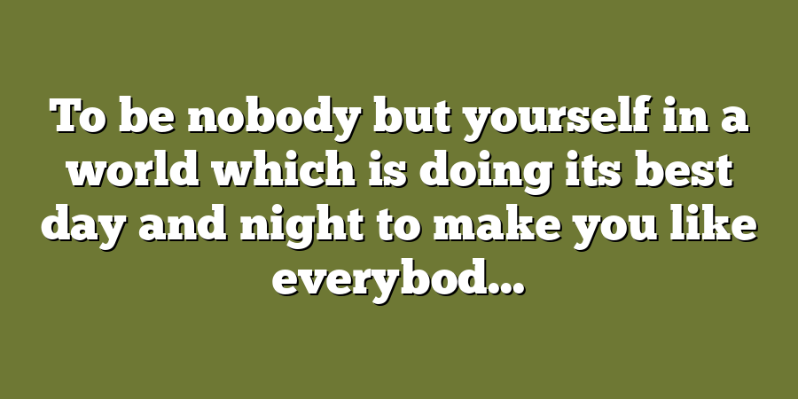 To be nobody but yourself in a world which is doing its best day and night to make you like everybod...