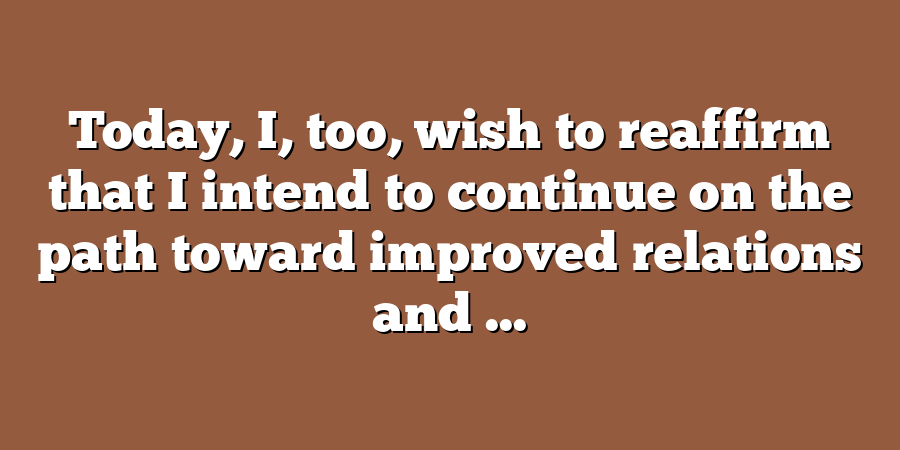 Today, I, too, wish to reaffirm that I intend to continue on the path toward improved relations and ...