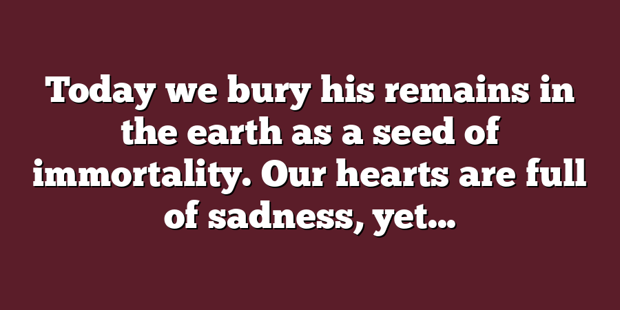 Today we bury his remains in the earth as a seed of immortality. Our hearts are full of sadness, yet...