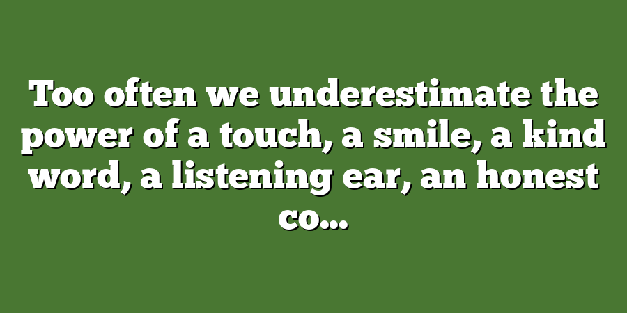 Too often we underestimate the power of a touch, a smile, a kind word, a listening ear, an honest co...