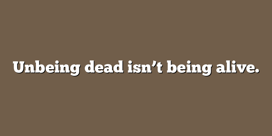 Unbeing dead isn’t being alive.